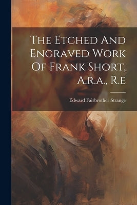 The Etched And Engraved Work Of Frank Short, A.r.a., R.e by Strange, Edward Fairbrother