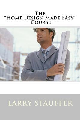 The "Home Design Made Easy" Course by Stauffer, Larry