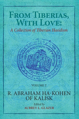 From Tiberias, with Love: A Collection of Tiberian Hasidism. Volume 2: R. Abraham Ha-Kohen of Kalisk by Glazer, Aubrey