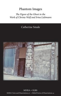 Phantom Images: The Figure of the Ghost in the Work of Christa Wolf and Irina Liebmann by Smale, Catherine
