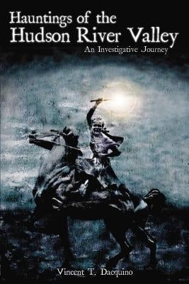 Hauntings of the Hudson River Valley: An Investigative Journey by Dacquino, Vincent T.