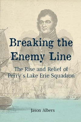 Breaking the Enemy Line: The Rise and Relief of Perry's Lake Erie Squadron by Albers, Jason
