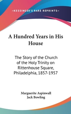 A Hundred Years in His House: The Story of the Church of the Holy Trinity on Rittenhouse Square, Philadelphia, 1857-1957 by Aspinwall, Marguerite