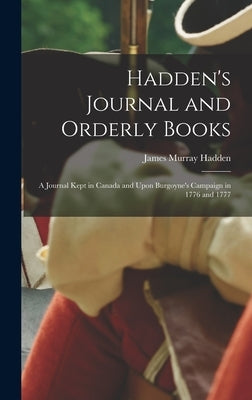 Hadden's Journal and Orderly Books: A Journal Kept in Canada and Upon Burgoyne's Campaign in 1776 and 1777 by Hadden, James Murray