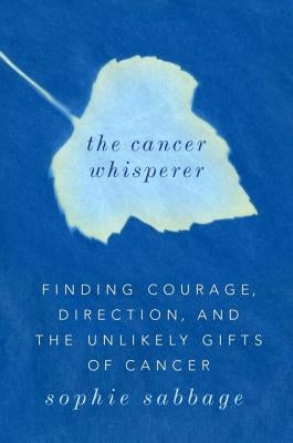 The Cancer Whisperer: Finding Courage, Direction, and the Unlikely Gifts of Cancer by Sabbage, Sophie