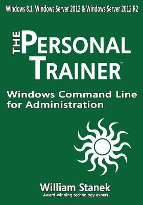 Windows Command Line for Administration for Windows, Windows Server 2012 and Windows Server 2012 R2: The Personal Trainer by Stanek, William