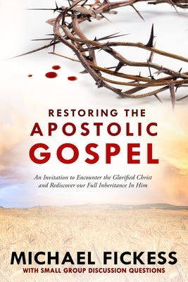 Restoring the Apostolic Gospel: An Invitation to Encounter the Glorified Christ and Rediscover our Full Inheritance in Him1 by Fickess, Edward