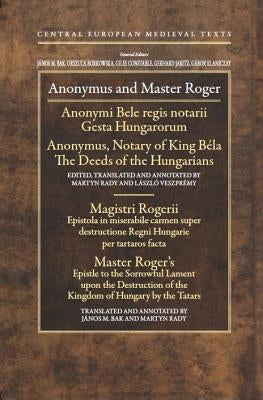 Anonymus and Master Roger: Gesta Hungarorum/The Deeds of the Hungarian; Epistola in Miserabile Carmen Super Destructione Regni Hungarie Per Tarta by Veszpremi, Laszlo