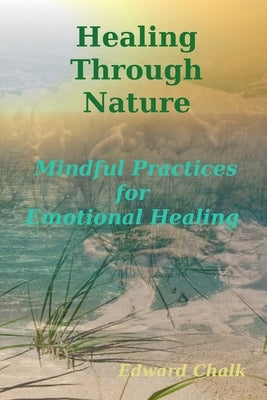 Healing Through Nature: Mindful Practices for Emotional Healing by Chalk, Edward