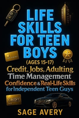 Life Skills for Teen Boys (Ages 15-17): Credit, Jobs, Adulting, Time Management, Confidence & Real-Life Skills for Independent Teen Guys (Because Life by Avery, Sage