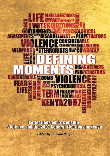 Defining Moments. Reflections on Citizenship, Violence and the 2007 General Elections in Kenya by Njogu, Kimani