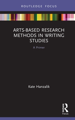 Arts-Based Research Methods in Writing Studies: A Primer by Hanzalik, Kate