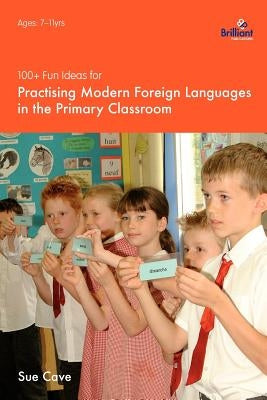 100+ Fun Ideas for Practising Modern Foreign Languages in the Primary Classroom by Cave, Sue