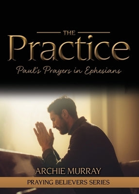The Practice: Paul's Prayers in Ephesians by Murray, Archie