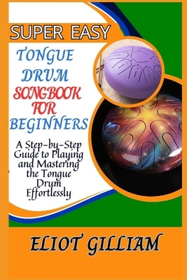Super Easy Tongue Drum Songbook for Beginners: A Step-by-Step Guide to Playing and Mastering the Tongue Drum Effortlessly by Gilliam, Eliot