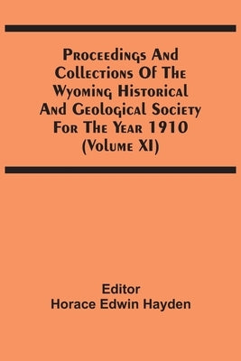 Proceedings And Collections Of The Wyoming Historical And Geological Society For The Year 1910 (Volume Xi) by Hayden, Horace Edwin