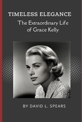 Timeless Elegance: The Extraordinary Life of Grace Kelly by L. Spears, David
