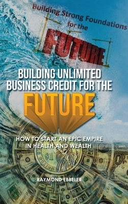 Building Unlimited Business Credit For the Future by Ebbeler, Raymond