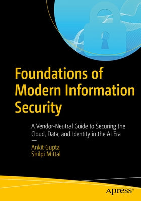 Foundations of Modern Information Security: A Vendor-Neutral Guide to Securing the Cloud, Data, and Identity in the AI Era by Gupta, Ankit