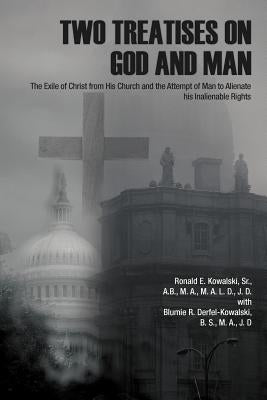 Two Treatises on God and Man: The Exile of Christ from His Church and the Attempt of Man to Alienate His Inalienable Rights by Kowalski, Ronald E., Sr.