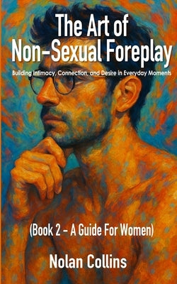 The Art of Non-Sexual Foreplay - Book 2: Building Intimacy, Connection, and Desire in Everyday Moments - a Guide for Women by Collins, Nolan