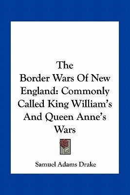 The Border Wars Of New England: Commonly Called King William's And Queen Anne's Wars by Drake, Samuel Adams