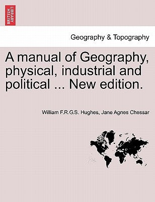 A Manual of Geography, Physical, Industrial and Political ... New Edition. by Hughes, William F. R. G. S.