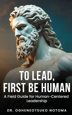 To Lead, First Be Human: A field guide for Human-Centered Leadership by Notoma, Ogheneotsuko K.
