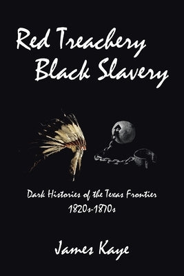 Red Treachery Black Slavery: Dark Histories of the Texas Frontier by Kaye, James