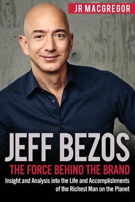 Jeff Bezos: The Force Behind the Brand: Insight and Analysis into the Life and Accomplishments of the Richest Man on the Planet by MacGregor, Jr.