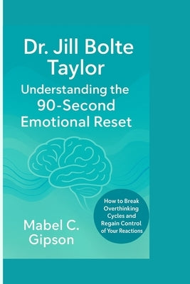 Dr. Jill Bolte Taylor: Understanding the 90-Second Emotional Reset by Gipson, Mabel C.