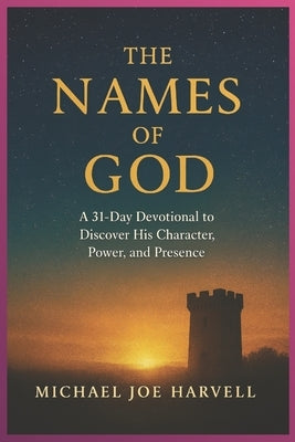 The Names Of God: A 31-Day Devotional to Discover His Character, Power and Presence by Harvell, Michael Joe