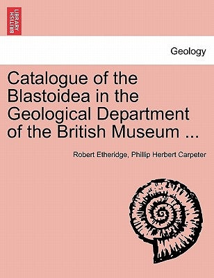 Catalogue of the Blastoidea in the Geological Department of the British Museum ... by Etheridge, Robert