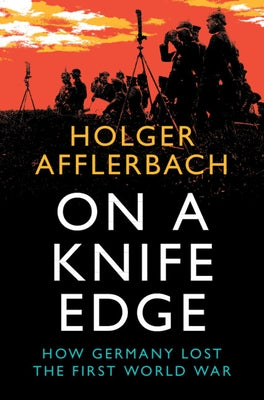 On a Knife Edge: How Germany Lost the First World War by Afflerbach, Holger