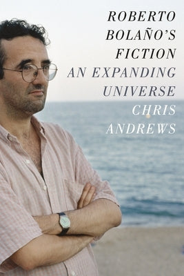 Roberto Bolaño's Fiction: An Expanding Universe by Andrews, Chris