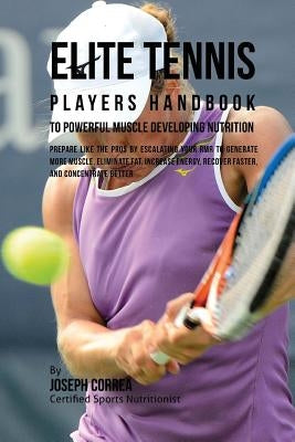 Elite Tennis Players Handbook to Powerful Muscle Developing Nutrition: Prepare Like the Pros by Escalating Your RMR to Generate More Muscle, Eliminate by Correa, Joseph