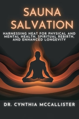 Sauna Salvation: Harnessing Heat for Physical and Mental Health, Spiritual Rebirth, and Enhanced Longevity by McCallister Ed D., Cynthia A.