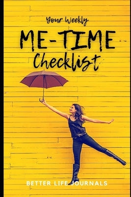 Your Weekly Me-Time Checklist: Your 52 Week Weekly Me-Time Checklist, Workbook and Journal to Help You Create a Fulfilling, Healthy and Happy Life! by Journals, Better Life