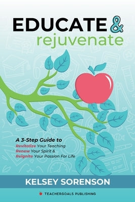 Educate & Rejuvenate: A Three-Step Guide to Revitalize Your Teaching, Renew Your Spirit, and Reignite Your Passion For Life by Sorenson, Kelsey