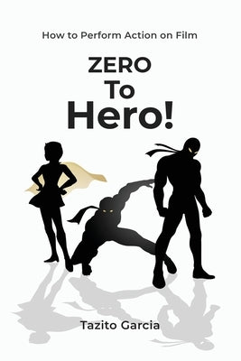 Zero To Hero: How To Perform Action on Film by Garcia, Tazito