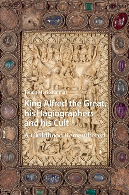 King Alfred the Great, His Hagiographers and His Cult: A Childhood Remembered by Kalmar, Tomás Mario