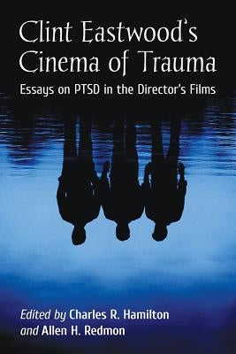 Clint Eastwood's Cinema of Trauma: Essays on PTSD in the Director's Films by Hamilton, Charles R.