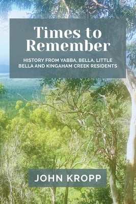 Times to Remember: History from Yabba, Bella, Little Bella and Kingaham Creek Residents by Kropp, John