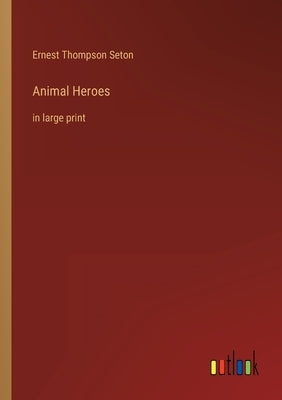 Animal Heroes: in large print by Seton, Ernest Thompson