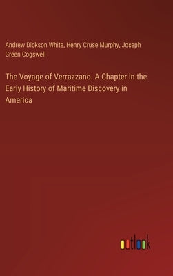 The Voyage of Verrazzano. A Chapter in the Early History of Maritime Discovery in America by White, Andrew Dickson