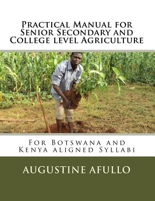 Practical Manual for Senior Secondary and College level Agriculture: For Botswana and Kenya aligned Syllabi by Afullo, Augustine Otieno