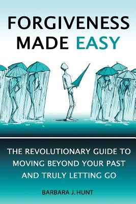 Forgiveness Made Easy: The Revolutionary Guide to Moving Beyond Your Past and Truly Letting Go by Hunt, Barbara J.