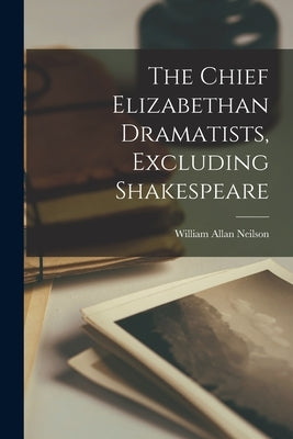 The Chief Elizabethan Dramatists, Excluding Shakespeare by Neilson, William Allan