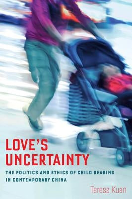 Love's Uncertainty: The Politics and Ethics of Child Rearing in Contemporary China by Kuan, Teresa