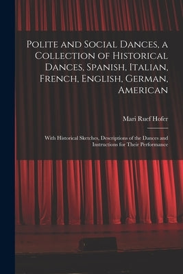 Polite and Social Dances, a Collection of Historical Dances, Spanish, Italian, French, English, German, American; With Historical Sketches, Descriptio by Hofer, Mari Ruef